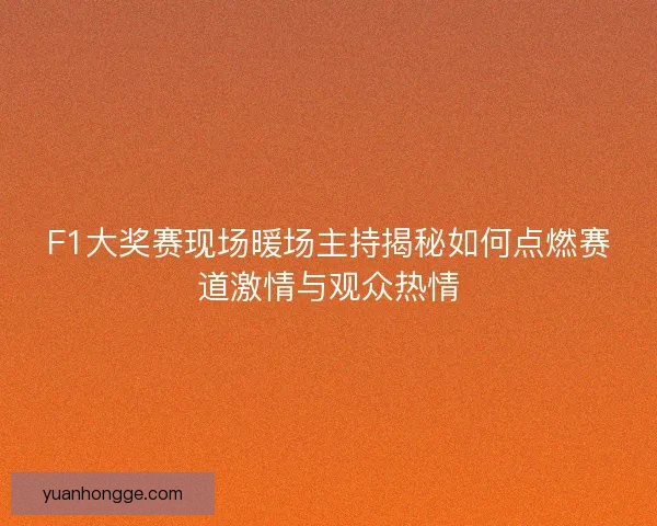 F1大奖赛现场暖场主持揭秘如何点燃赛道激情与观众热情