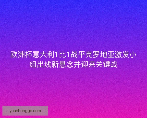 欧洲杯意大利1比1战平克罗地亚激发小组出线新悬念并迎来关键战