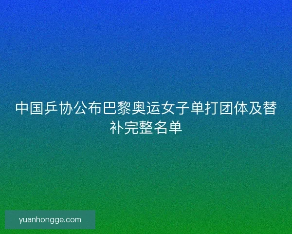 中国乒协公布巴黎奥运女子单打团体及替补完整名单