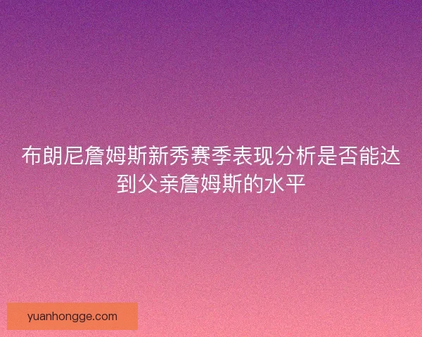 布朗尼詹姆斯新秀赛季表现分析是否能达到父亲詹姆斯的水平