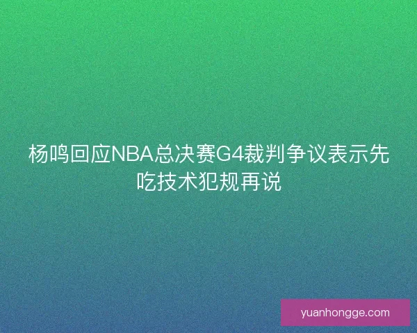 杨鸣回应NBA总决赛G4裁判争议表示先吃技术犯规再说