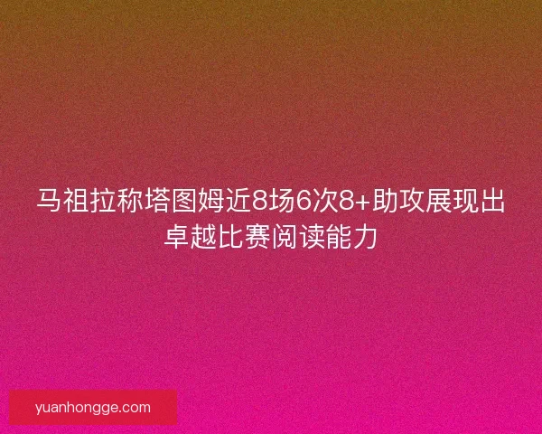 马祖拉称塔图姆近8场6次8+助攻展现出卓越比赛阅读能力