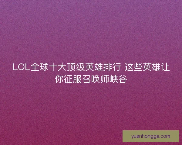 LOL全球十大顶级英雄排行 这些英雄让你征服召唤师峡谷