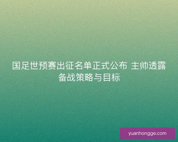 国足世预赛出征名单正式公布 主帅透露备战策略与目标